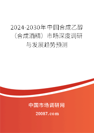 2024-2030年中国合成乙醇（合成酒精）市场深度调研与发展趋势预测