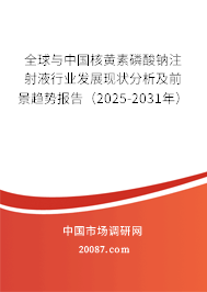 全球与中国核黄素磷酸钠注射液行业发展现状分析及前景趋势报告（2025-2031年）
