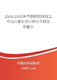 2026-2032年中国核酸提取工作站行业现状分析与市场前景报告 2026-2032年中国核酸提取工作站行业现状分析与市场前景报告