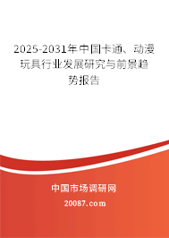 2025-2031年中国卡通、动漫玩具行业发展研究与前景趋势报告 2025-2031年中国卡通、动漫玩具行业发展研究与前景趋势报告
