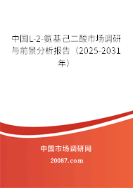 中国L-2-氨基己二酸市场调研与前景分析报告（2025-2031年）