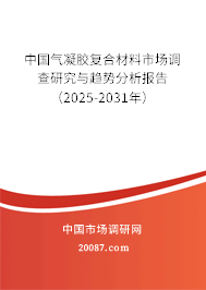 中国气凝胶复合材料市场调查研究与趋势分析报告（2025-2031年）