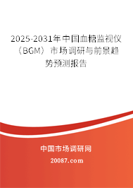 2025-2031年中国血糖监视仪（BGM）市场调研与前景趋势预测报告