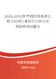 2026-2032年中国盐酸表柔比星注射液行业研究分析与前景趋势预测报告 2026-2032年中国盐酸表柔比星注射液行业研究分析与前景趋势预测报告