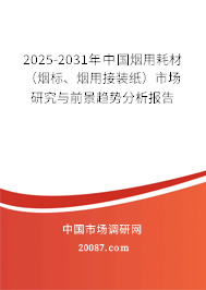 2025-2031年中国烟用耗材（烟标、烟用接装纸）市场研究与前景趋势分析报告