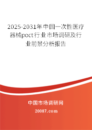 2025-2031年中国一次性医疗器械poct行业市场调研及行业前景分析报告