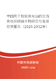 中国用于智能充电站的交流充电控制器市场研究与发展前景报告(2026-2032年) 中国用于智能充电站的交流充电控制器市场研究与发展前景报告(2026-2032年)