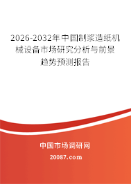 2026-2032年中国制浆造纸机械设备市场研究分析与前景趋势预测报告 2026-2032年中国制浆造纸机械设备市场研究分析与前景趋势预测报告