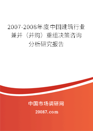 2007-2008年度中国建筑行业兼并(并购)重组决策咨询分析研究报告 2007-2008年度中国建筑行业兼并(并购)重组决策咨询分析研究报告