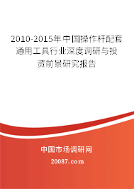 2010-2015年中国操作杆配套通用工具行业深度调研与投资前景研究报告 2010-2015年中国操作杆配套通用工具行业深度调研与投资前景研究报告