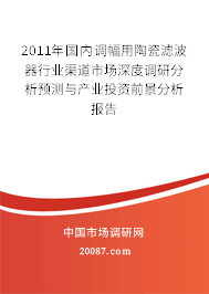 2011年国内调幅用陶瓷滤波器行业渠道市场深度调研分析预测与产业投资前景分析报告 2011年国内调幅用陶瓷滤波器行业渠道市场深度调研分析预测与产业投资前景分析报告