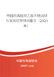 中国丙烯酸羟乙酯市场调研与发展前景预测报告(2025年) 中国丙烯酸羟乙酯市场调研与发展前景预测报告(2025年)