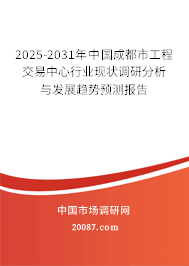 2025-2031年中国成都市工程交易中心行业现状调研分析与发展趋势预测报告