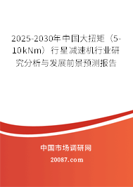 2025-2030年中国大扭矩（5-10kNm）行星减速机行业研究分析与发展前景预测报告