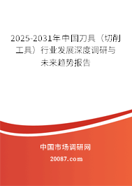 2025-2031年中国刀具（切削工具）行业发展深度调研与未来趋势报告