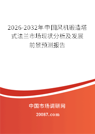 2026-2032年中国风机锻造塔式法兰市场现状分析及发展前景预测报告