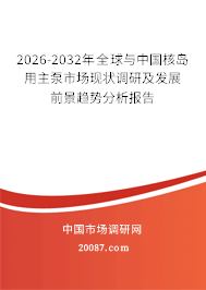 2026-2032年全球与中国核岛用主泵市场现状调研及发展前景趋势分析报告