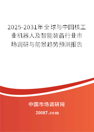 2025-2031年全球与中国核工业机器人及智能装备行业市场调研与前景趋势预测报告 2025-2031年全球与中国核工业机器人及智能装备行业市场调研与前景趋势预测报告
