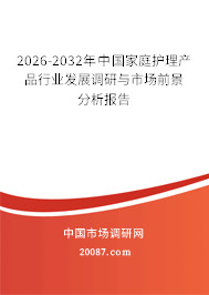 2026-2032年中国家庭护理产品行业发展调研与市场前景分析报告 2026-2032年中国家庭护理产品行业发展调研与市场前景分析报告