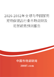 2026-2032年全球与中国家用宠物保健品行业市场调研及前景趋势预测报告