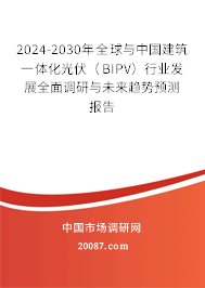 2024-2030年全球与中国建筑一体化光伏（BIPV）行业发展全面调研与未来趋势预测报告