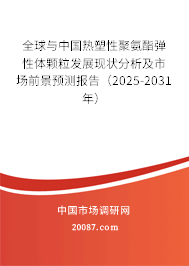 全球与中国热塑性聚氨酯弹性体颗粒发展现状分析及市场前景预测报告(2025-2031年) 全球与中国热塑性聚氨酯弹性体颗粒发展现状分析及市场前景预测报告(2025-2031年)