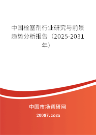 中国栓塞剂行业研究与前景趋势分析报告（2025-2031年）