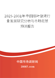 2025-2031年中国烟叶复烤行业发展研究分析与市场前景预测报告 2025-2031年中国烟叶复烤行业发展研究分析与市场前景预测报告
