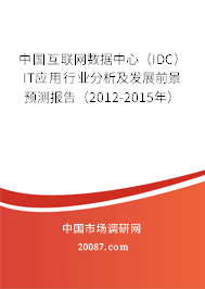 中国互联网数据中心(IDC)IT应用行业分析及发展前景预测报告(2012-2015年) 中国互联网数据中心(IDC)IT应用行业分析及发展前景预测报告(2012-2015年)