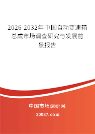 2026-2032年中国自动变速箱总成市场调查研究与发展前景报告 2026-2032年中国自动变速箱总成市场调查研究与发展前景报告