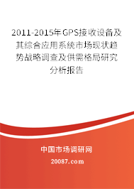 2011-2015年GPS接收设备及其综合应用系统市场现状趋势战略调查及供需格局研究分析报告