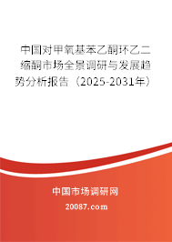 中国对甲氧基苯乙酮环乙二缩酮市场全景调研与发展趋势分析报告（2025-2031年）