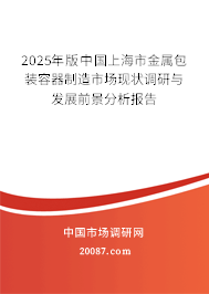 2025年版中国上海市金属包装容器制造市场现状调研与发展前景分析报告 2025年版中国上海市金属包装容器制造市场现状调研与发展前景分析报告