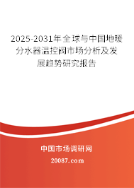 2025-2031年全球与中国地暖分水器温控阀市场分析及发展趋势研究报告