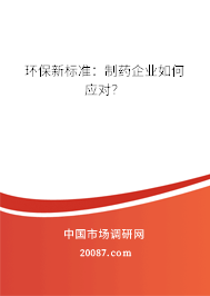 环保新标准:制药企业如何应对? 环保新标准:制药企业如何应对?
