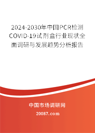 2024-2030年中国PCR检测COVID-19试剂盒行业现状全面调研与发展趋势分析报告