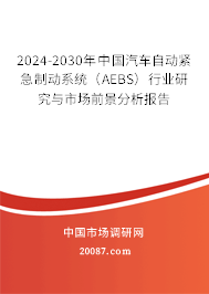 2024-2030年中国汽车自动紧急制动系统(AEBS)行业研究与市场前景分析报告 2024-2030年中国汽车自动紧急制动系统(AEBS)行业研究与市场前景分析报告