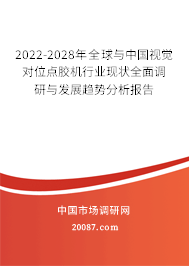 2022-2028年全球与中国视觉对位点胶机行业现状全面调研与发展趋势分析报告
