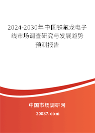 2024-2030年中国铁氟龙电子线市场调查研究与发展趋势预测报告
