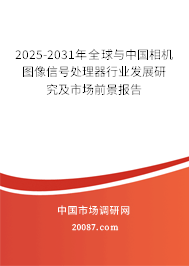 2025-2031年全球与中国相机图像信号处理器行业发展研究及市场前景报告 2025-2031年全球与中国相机图像信号处理器行业发展研究及市场前景报告