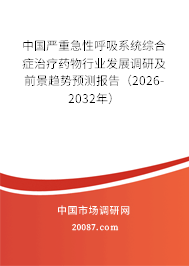 中国严重急性呼吸系统综合症治疗药物行业发展调研及前景趋势预测报告（2026-2032年）