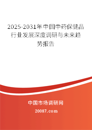2025-2031年中国中药保健品行业发展深度调研与未来趋势报告