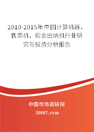 2010-2015年中国计算机器，售票机，现金出纳机行业研究与投资分析报告