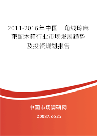 2011-2016年中国三角线琼麻靶配木箱行业市场发展趋势及投资规划报告