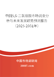 中国5,6-二氯烟酸市场调查分析与未来发展趋势预测报告（2025-2031年）
