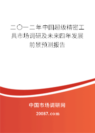 二〇一二年中国超级精密工具市场调研及未来四年发展前景预测报告 二〇一二年中国超级精密工具市场调研及未来四年发展前景预测报告