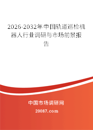 2026-2032年中国轨道巡检机器人行业调研与市场前景报告