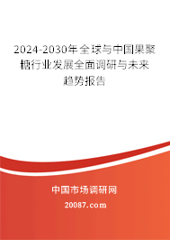 2024-2030年全球与中国果聚糖行业发展全面调研与未来趋势报告