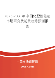 2025-2031年中国化肥催化剂市场研究及前景趋势预测报告 2025-2031年中国化肥催化剂市场研究及前景趋势预测报告