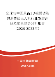 全球与中国具备3D视觉功能的消费级无人机行业发展调研及前景趋势分析报告（2026-2032年）